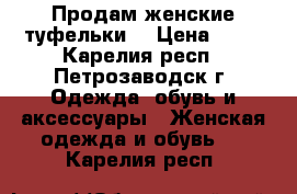 Продам женские туфельки. › Цена ­ 10 - Карелия респ., Петрозаводск г. Одежда, обувь и аксессуары » Женская одежда и обувь   . Карелия респ.